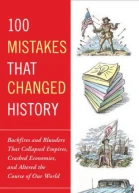 100 Mistakes That Changed History Backfires and Blunders That Collapsed Empires Crashed Economies and Altered the Course of Our World