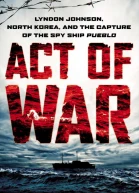 Act of War Lyndon Johnson North Korea and the Capture of the Spy Ship Pueblo