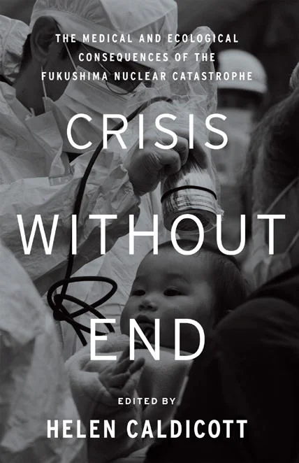 Crisis Without End The Medical and Ecological Consequences of the Fukushima Nuclear Catastrophe  Caldicott Helen