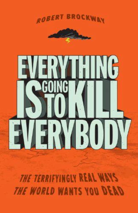 Everything Is Going to Kill Everybody The Terrifyingly Real Ways the World Wants You Dead