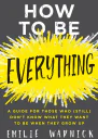 How to Be Everything A Guide for Those Who Still Dont Know What They Want to Be When They Grow Up