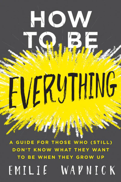 How to Be Everything A Guide for Those Who Still Dont Know What They Want to Be When They Grow Up
