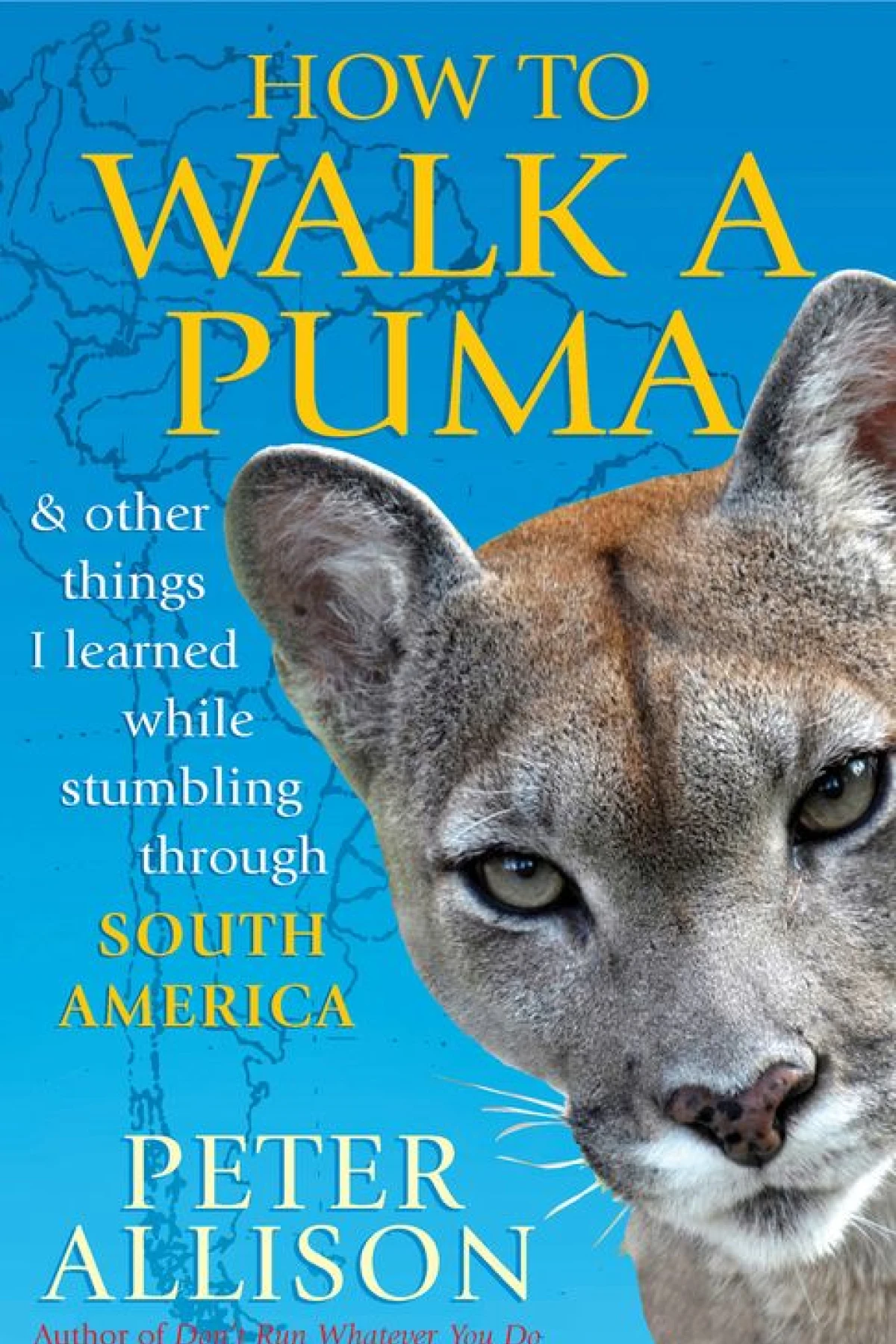 How to Walk a Puma And Other Things I Learned While Stumbling Through South America Allison Peter