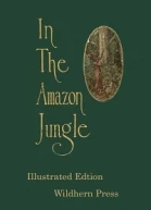 In the Amazon Jungle  Adventures in Remote Parts of the Upper Amazon River Including a Sojourn Among Cannibal Indians