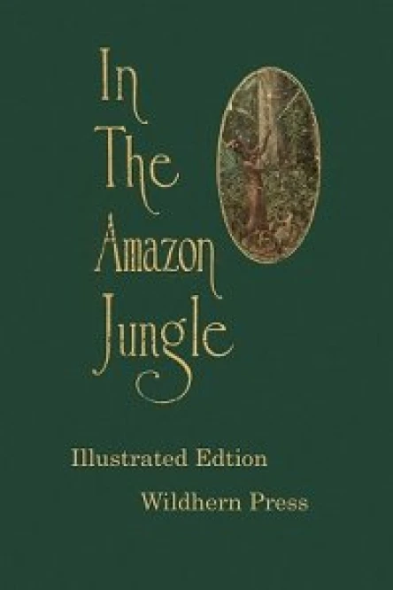 In the Amazon Jungle  Adventures in Remote Parts of the Upper Amazon River Including a Sojourn Among Cannibal Indians