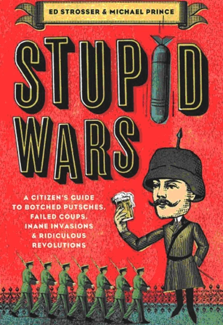 Stupid Wars  A Citizens Guide to Botched Putsches Failed Coups Inane Invasions and Ridiculous Revolutions