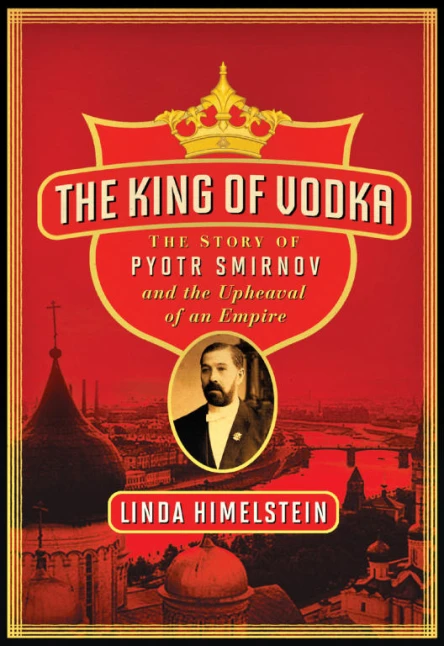 The King of Vodka The Story of Pyotr Smirnov and the Upheaval of an Empire