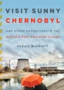 Visit Sunny Chernobyl And Other Adventures in the Worlds Most Polluted Places