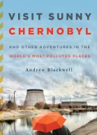 Visit Sunny Chernobyl And Other Adventures in the Worlds Most Polluted Places
