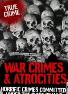 War Crimes and Atrocities Horrific Crimes Committed Under the Guise of War