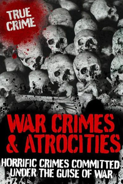 War Crimes and Atrocities Horrific Crimes Committed Under the Guise of War