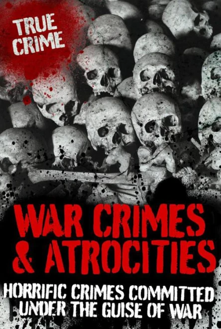 War Crimes and Atrocities Horrific Crimes Committed Under the Guise of War